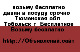 возьму бесплатно.диван и посуду срочно. - Тюменская обл., Тобольск г. Бесплатное » Возьму бесплатно   